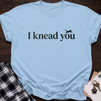 I Knead You T‑Shirt