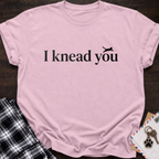 I Knead You T‑Shirt